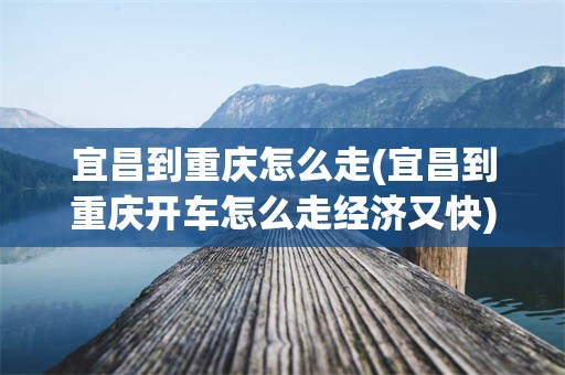 宜昌到重庆怎么走(宜昌到重庆开车怎么走经济又快)