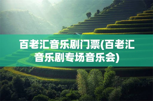 百老汇音乐剧门票(百老汇音乐剧专场音乐会)