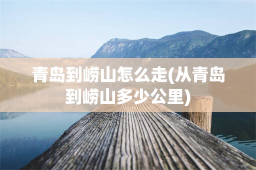 青岛到崂山怎么走(从青岛到崂山多少公里)