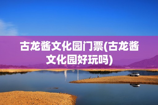 古龙酱文化园门票(古龙酱文化园好玩吗)