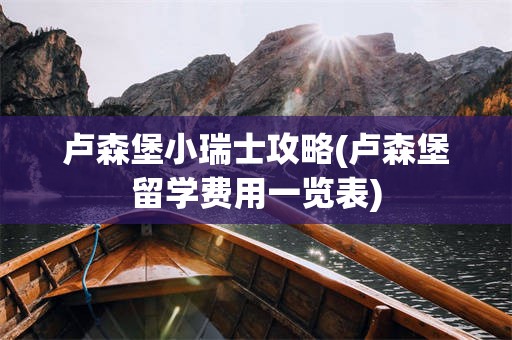 卢森堡小瑞士攻略(卢森堡留学费用一览表)