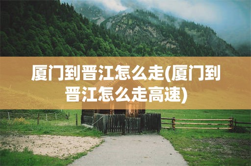 厦门到晋江怎么走(厦门到晋江怎么走高速)