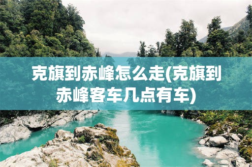 克旗到赤峰怎么走(克旗到赤峰客车几点有车)