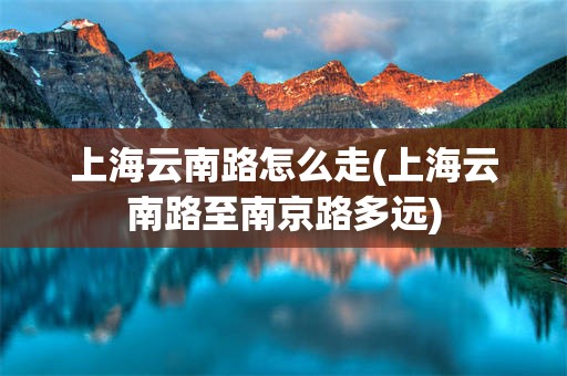 上海云南路怎么走(上海云南路至南京路多远)