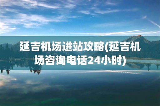 延吉机场进站攻略(延吉机场咨询电话24小时)