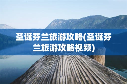 圣诞芬兰旅游攻略(圣诞芬兰旅游攻略视频)