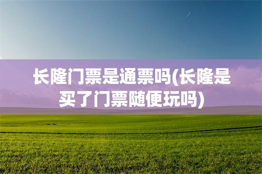长隆门票是通票吗(长隆是买了门票随便玩吗)