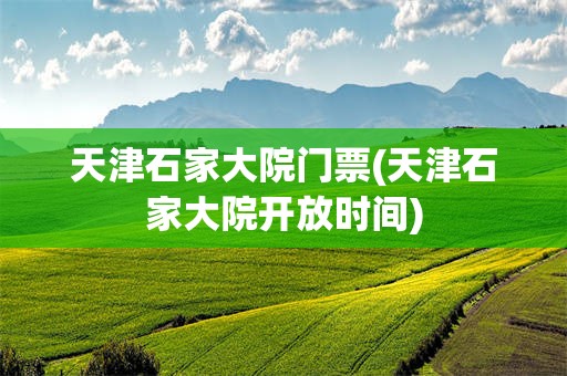 天津石家大院门票(天津石家大院开放时间)