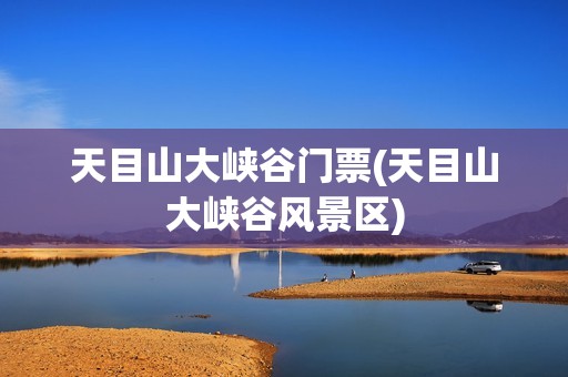 天目山大峡谷门票(天目山大峡谷风景区)
