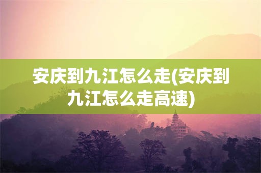 安庆到九江怎么走(安庆到九江怎么走高速)