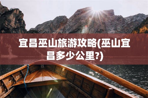 宜昌巫山旅游攻略(巫山宜昌多少公里?)