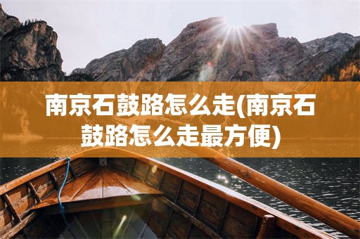 南京石鼓路怎么走(南京石鼓路怎么走最方便)