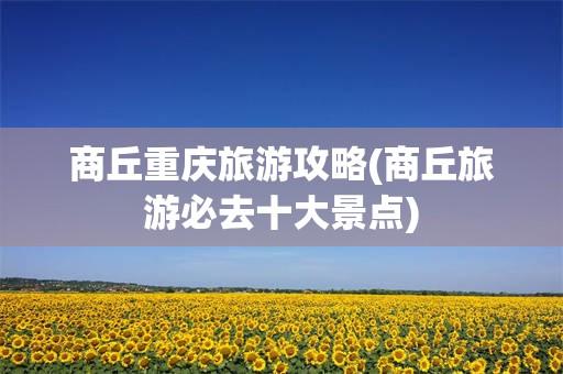 商丘重庆旅游攻略(商丘旅游必去十大景点)