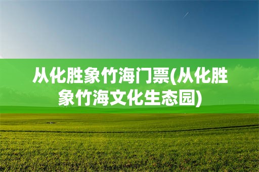 从化胜象竹海门票(从化胜象竹海文化生态园)