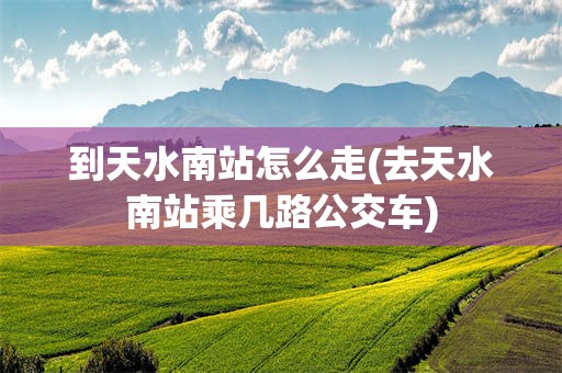 到天水南站怎么走(去天水南站乘几路公交车)