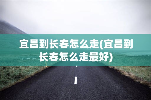 宜昌到长春怎么走(宜昌到长春怎么走最好)