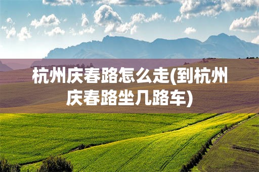 杭州庆春路怎么走(到杭州庆春路坐几路车)