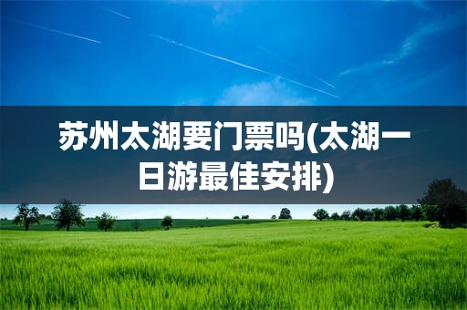 苏州太湖要门票吗(太湖一日游最佳安排)