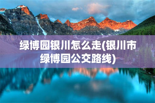 绿博园银川怎么走(银川市绿博园公交路线)