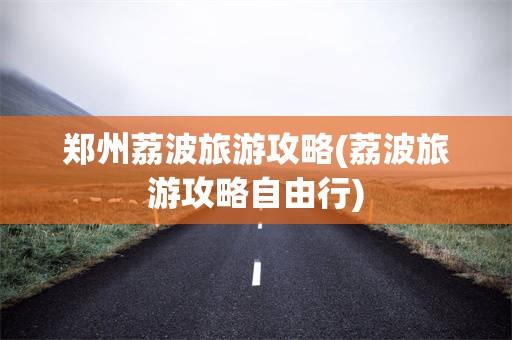 郑州荔波旅游攻略(荔波旅游攻略自由行)