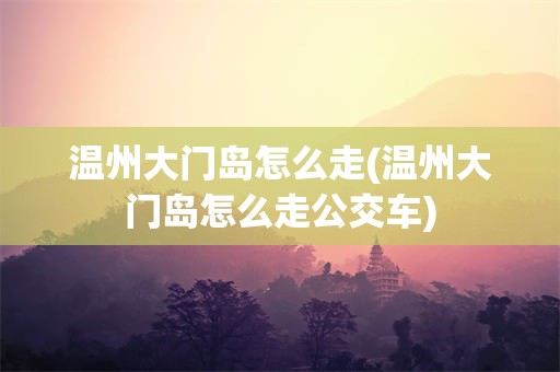 温州大门岛怎么走(温州大门岛怎么走公交车)