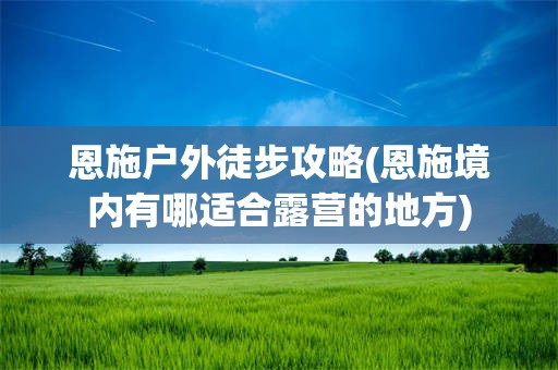 恩施户外徒步攻略(恩施境内有哪适合露营的地方)