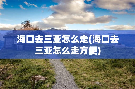 海口去三亚怎么走(海口去三亚怎么走方便)