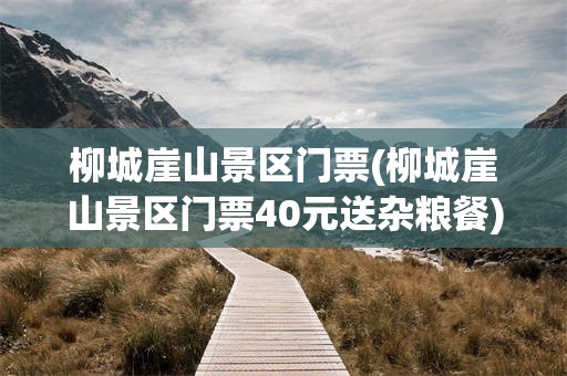 柳城崖山景区门票(柳城崖山景区门票40元送杂粮餐)