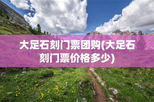 大足石刻门票团购(大足石刻门票价格多少)