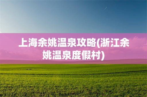 上海余姚温泉攻略(浙江余姚温泉度假村)
