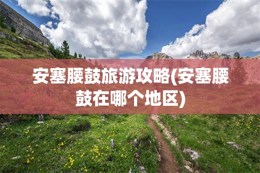 安塞腰鼓旅游攻略(安塞腰鼓在哪个地区)