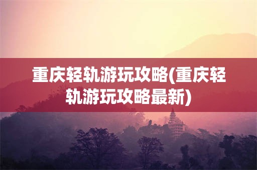 重庆轻轨游玩攻略(重庆轻轨游玩攻略最新)