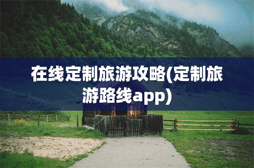 在线定制旅游攻略(定制旅游路线app)