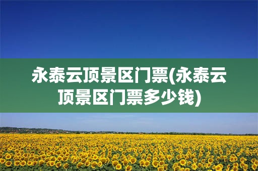 永泰云顶景区门票(永泰云顶景区门票多少钱)