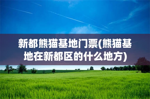 新都熊猫基地门票(熊猫基地在新都区的什么地方)