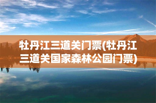 牡丹江三道关门票(牡丹江三道关国家森林公园门票)