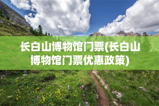 长白山博物馆门票(长白山博物馆门票优惠政策)
