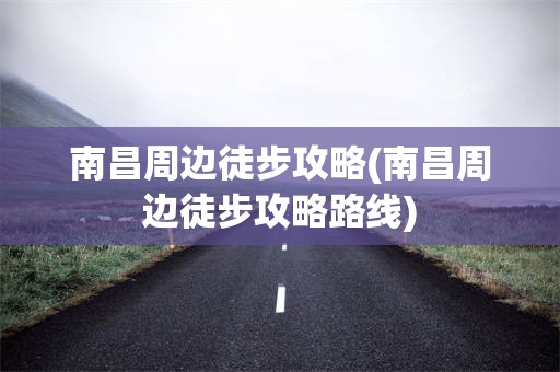 南昌周边徒步攻略(南昌周边徒步攻略路线)