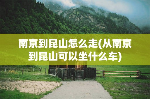 南京到昆山怎么走(从南京到昆山可以坐什么车)