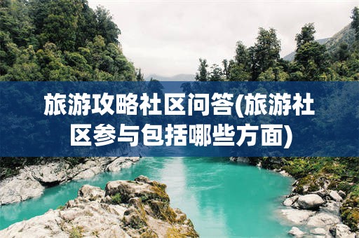 旅游攻略社区问答(旅游社区参与包括哪些方面)
