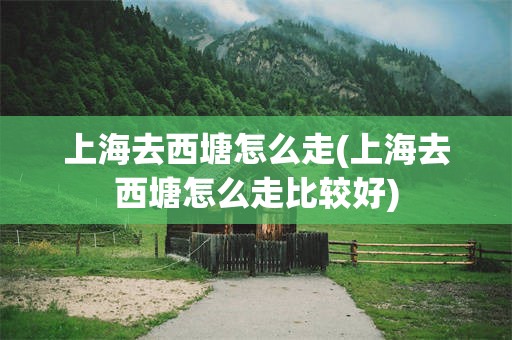 上海去西塘怎么走(上海去西塘怎么走比较好)