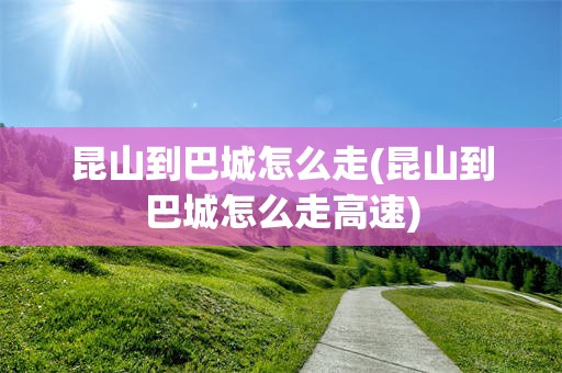 昆山到巴城怎么走(昆山到巴城怎么走高速)