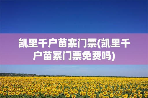 凯里千户苗寨门票(凯里千户苗寨门票免费吗)