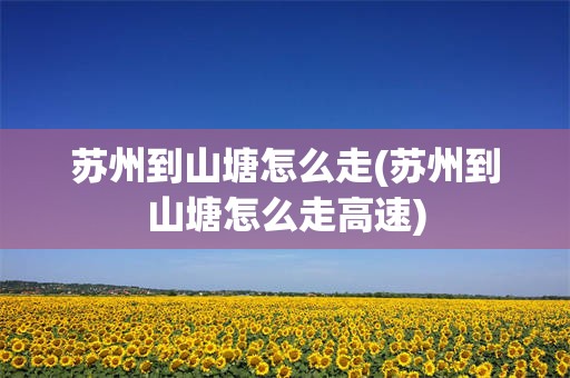 苏州到山塘怎么走(苏州到山塘怎么走高速)