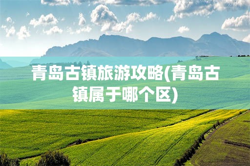 青岛古镇旅游攻略(青岛古镇属于哪个区)