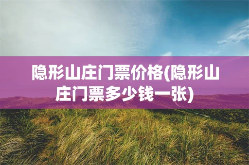 隐形山庄门票价格(隐形山庄门票多少钱一张)