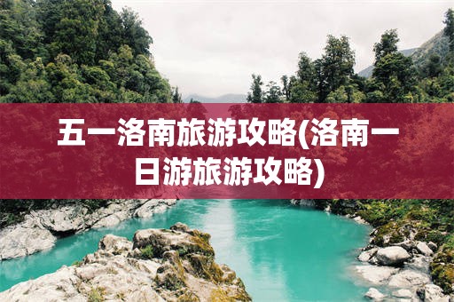 五一洛南旅游攻略(洛南一日游旅游攻略)