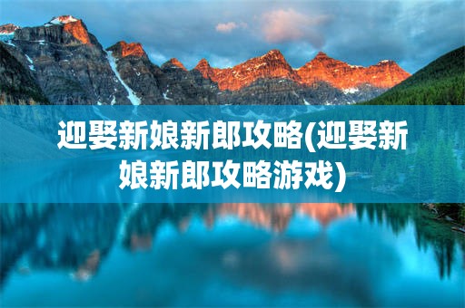 迎娶新娘新郎攻略(迎娶新娘新郎攻略游戏)