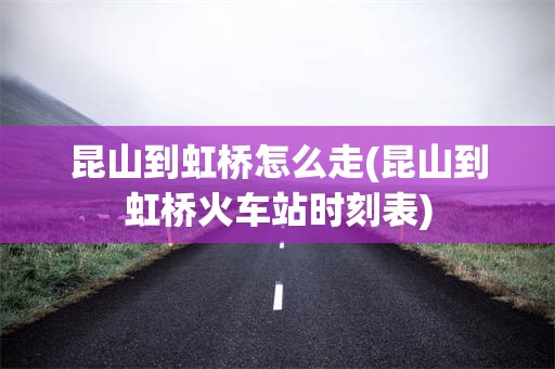 昆山到虹桥怎么走(昆山到虹桥火车站时刻表)
