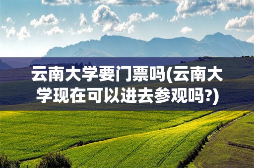 云南大学要门票吗(云南大学现在可以进去参观吗?)